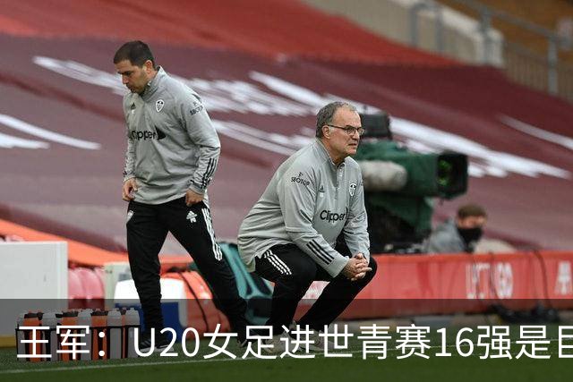 王军：U20女足进世青赛16强是巨大进步，若备战周期更长会更好